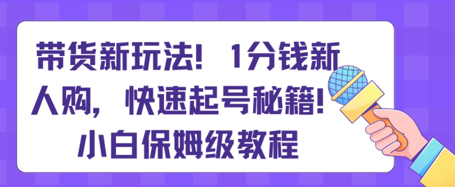 带货新玩法，1分钱新人购，快速起号秘籍，小白保姆级教程【揭秘】-新星起源