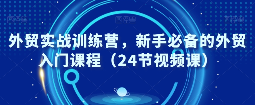 外贸实战训练营，新手必备的外贸入门课程（24节视频课）-新星起源