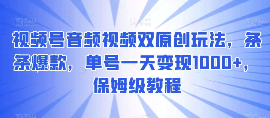 视频号音频视频双原创玩法，条条爆款，单号一天变现1000+，保姆级教程【揭秘】-新星起源