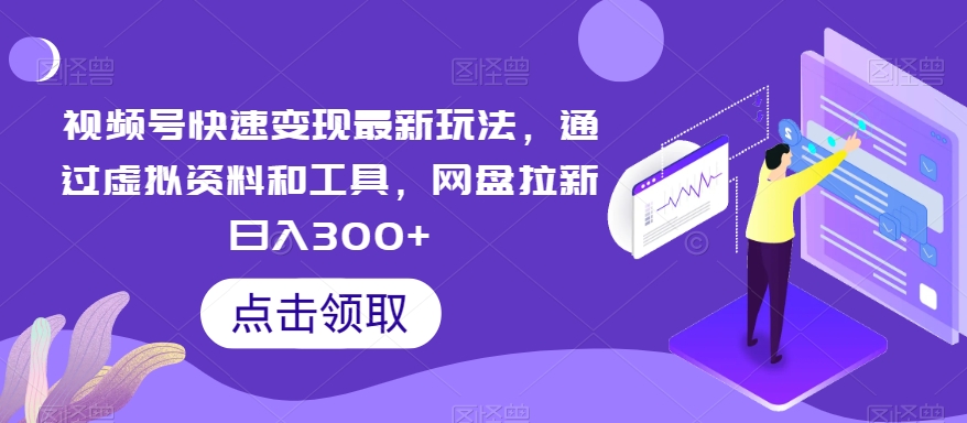 视频号快速变现最新玩法，通过虚拟资料和工具，网盘拉新日入300+【揭秘】-新星起源