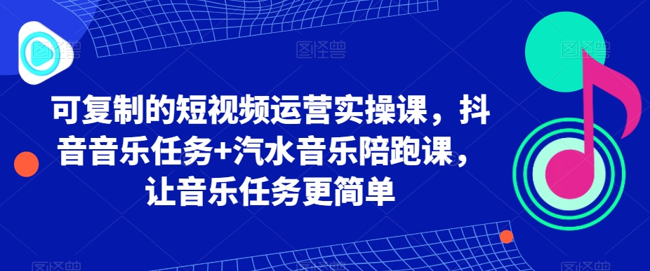 可复制的短视频运营实操课，抖音音乐任务+汽水音乐陪跑课，让音乐任务更简单-新星起源