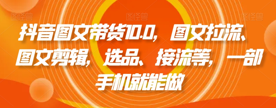 抖音图文带货10.0，图文拉流、图文剪辑，选品、接流等，一部手机就能做-新星起源