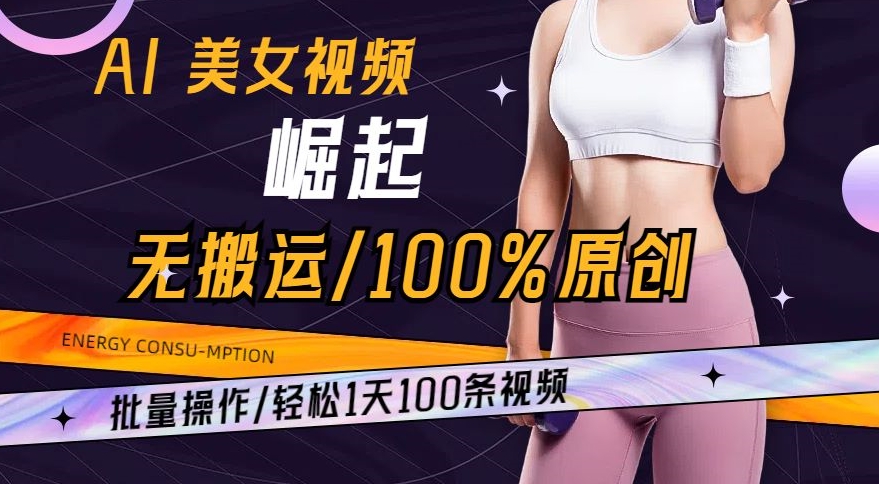 AI美女视频崛起玩法无搬运100%原创，批量操作，轻松1天100条【揭秘】-新星起源