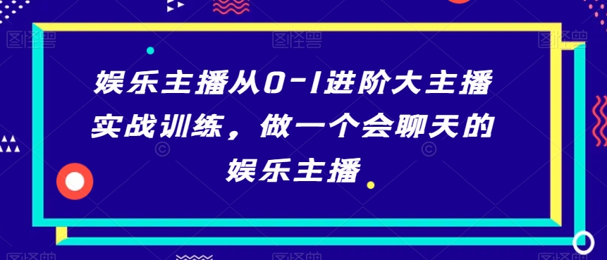 娱乐主播从0-1进阶大主播实战训练，做一个会聊天的娱乐主播-新星起源