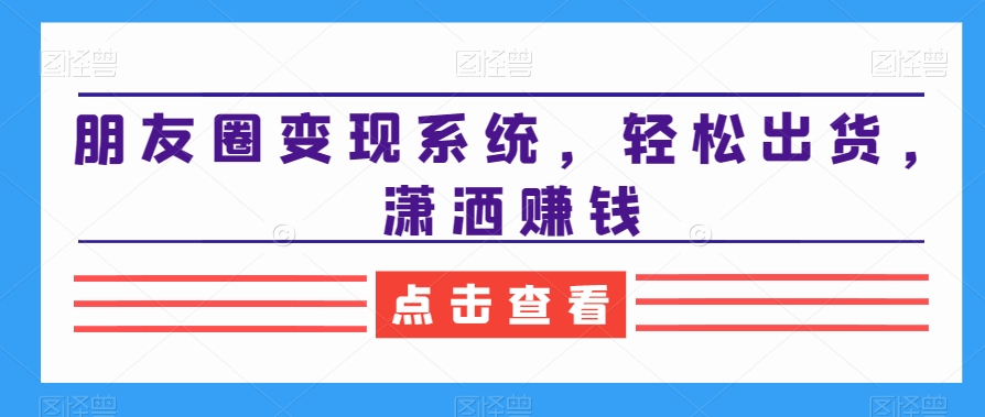 朋友圈变现系统，轻松出货，潇洒赚钱-新星起源