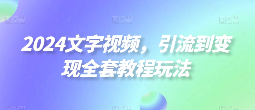 2024文字视频，引流到变现全套教程玩法【揭秘】-新星起源