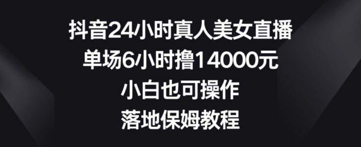 抖音24小时真人美女直播，单场6小时撸14000元，小白也可操作，落地保姆教程【揭秘】-新星起源