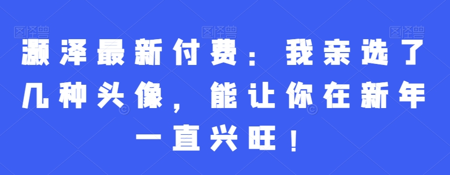 灏泽最新付费：我亲选了几种头像，能让你在新年一直兴旺！-新星起源