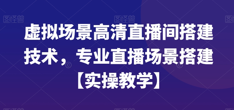 虚拟场景高清直播间搭建技术，专业直播场景搭建【实操教学】-新星起源