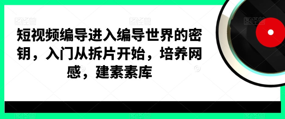 短视频编导进入编导世界的密钥，入门从拆片开始，培养网感，建素素库-新星起源