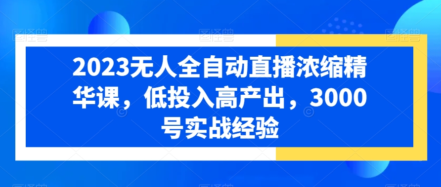 2023无人全自动直播浓缩精华课，低投入高产出，3000号实战经验-新星起源