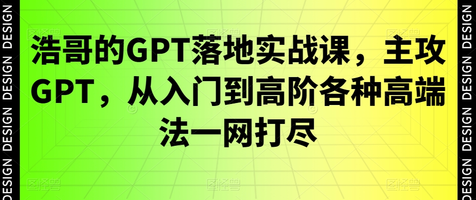 浩哥的GPT落地实战课，主攻GPT，从入门到高阶各种高端法一网打尽-新星起源