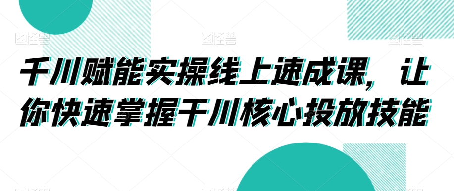 千川赋能实操线上速成课，让你快速掌握干川核心投放技能-新星起源