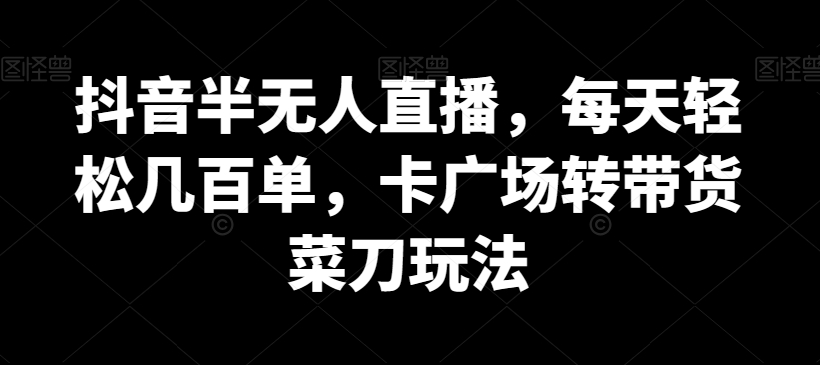 抖音半无人直播，每天轻松几百单，卡广场转带货菜刀玩法【揭秘】-新星起源