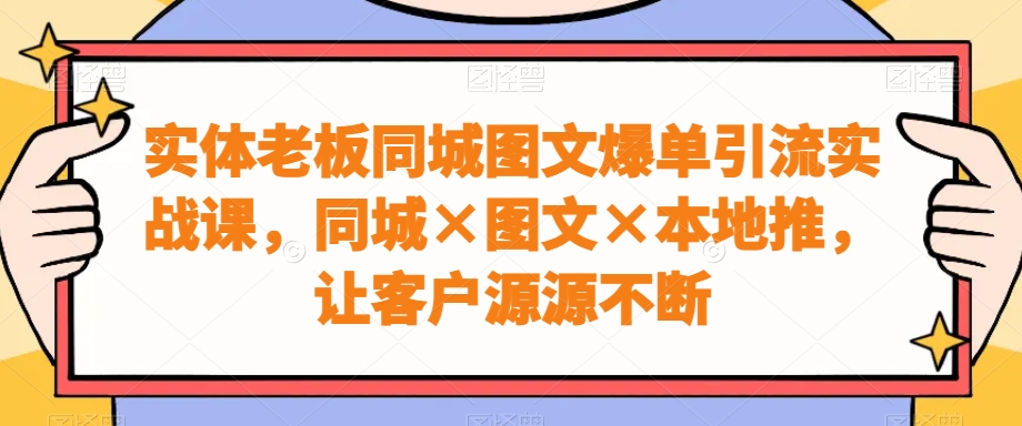 实体老板同城图文爆单引流实战课，同城×图文×本地推，让客户源源不断-新星起源