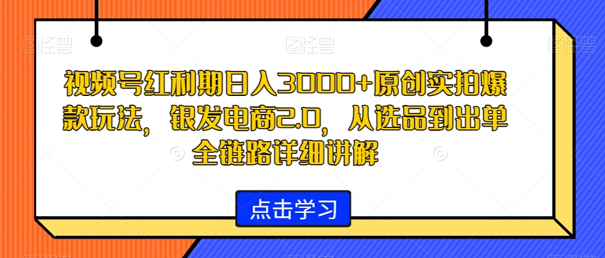 视频号红利期日入3000+原创实拍爆款玩法，银发电商2.0，从选品到出单全链路详细讲解【揭秘】-新星起源