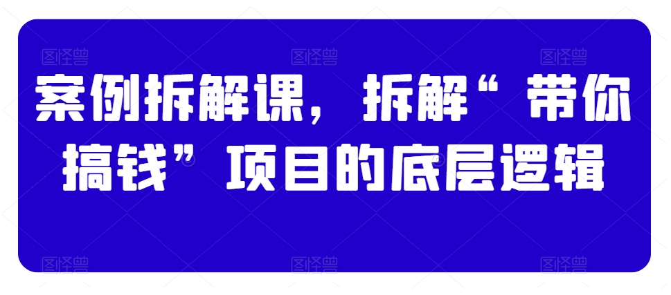 案例拆解课，拆解“带你搞钱”项目的底层逻辑-新星起源