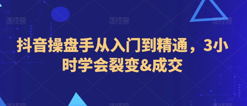 抖音操盘手从入门到精通，3小时学会裂变&成交-新星起源