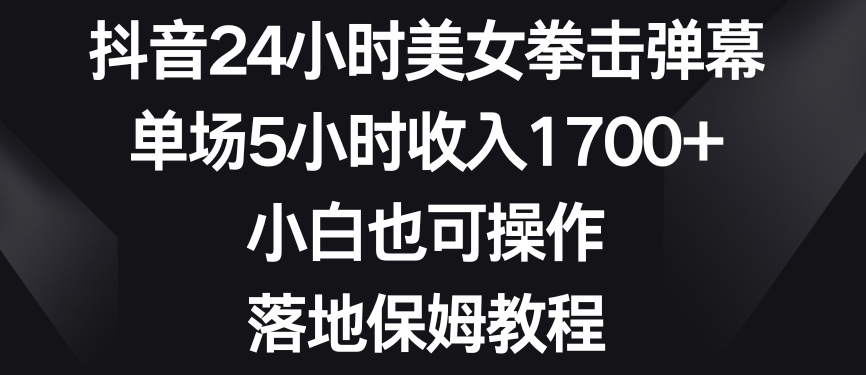 抖音24小时美女拳击弹幕，单场5小时收入1700+，小白也可操作，落地保姆教程【揭秘】-新星起源