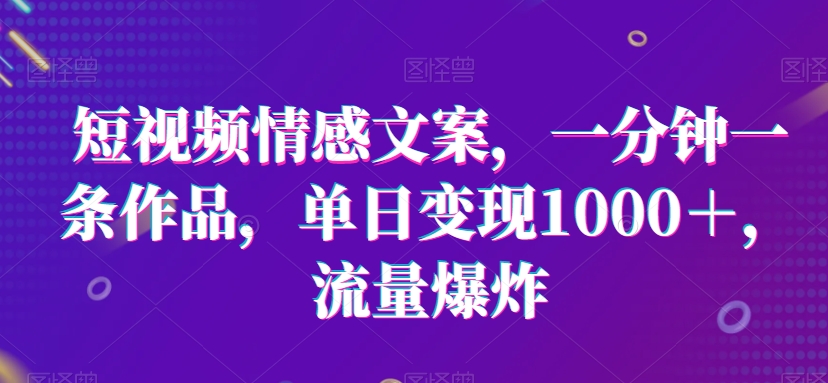 短视频情感文案，一分钟一条作品，单日变现1000＋，流量爆炸【揭秘】-新星起源