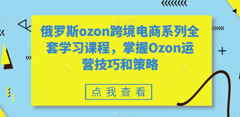 俄罗斯ozon跨境电商系列全套学习课程，掌握Ozon运营技巧和策略-新星起源