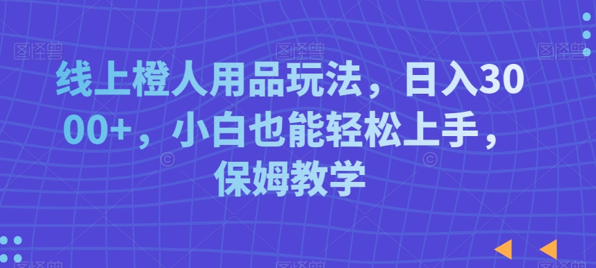 线上橙人用品玩法，日入3000+，小白也能轻松上手，保姆教学【揭秘】-新星起源