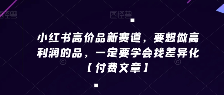 小红书高价品新赛道，要想做高利润的品，一定要学会找差异化【付费文章】-新星起源