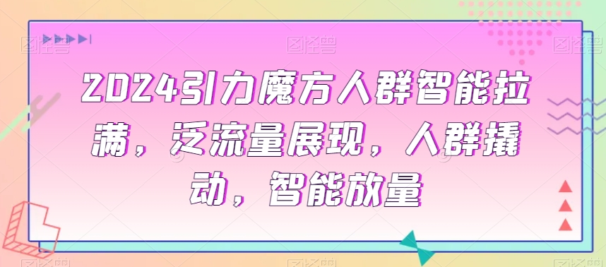 2024引力魔方人群智能拉满，​泛流量展现，人群撬动，智能放量-新星起源