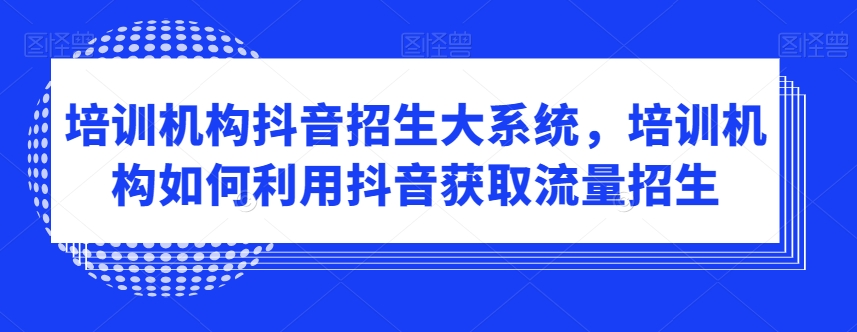 培训机构抖音招生大系统，培训机构如何利用抖音获取流量招生-新星起源