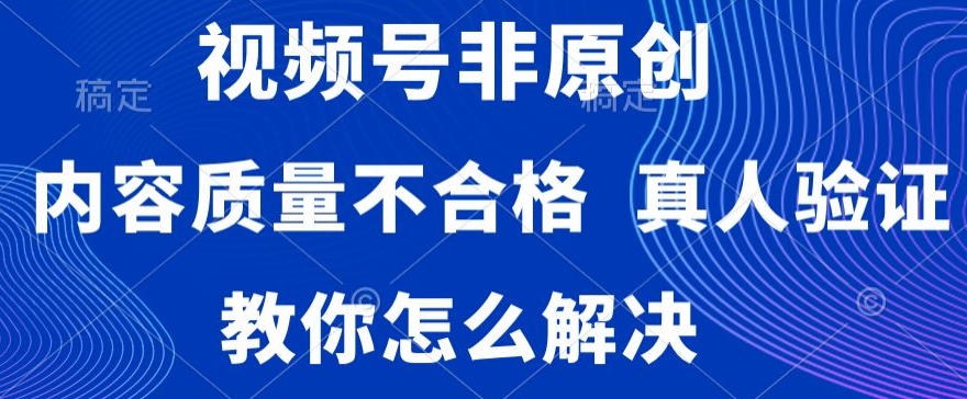 视频号非原创，内容质量不合格，真人验证，违规怎么解决【揭秘】-新星起源