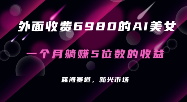 外面收费6980的AI美女项目！每月躺赚5位数收益（教程+素材+工具）【揭秘】-新星起源