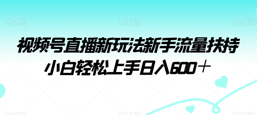 视频号直播新玩法新手流量扶持小白轻松上手日入600＋【揭秘】-新星起源