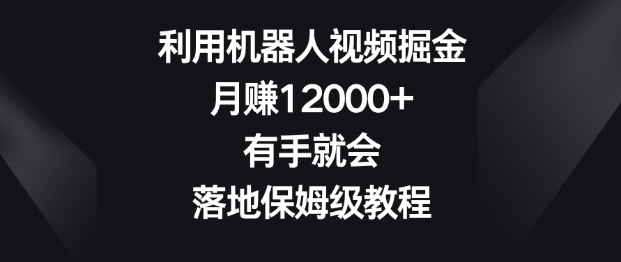 利用机器人视频掘金，月赚12000+，有手就会，落地保姆级教程【揭秘】-新星起源