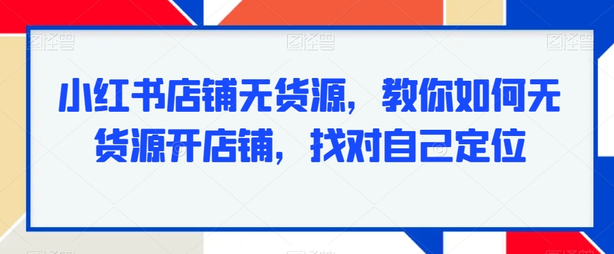 小红书店铺无货源，教你如何无货源开店铺，找对自己定位-新星起源