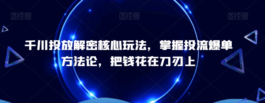 千川投放解密核心玩法，​掌握投流爆单方法论，把钱花在刀刃上-新星起源