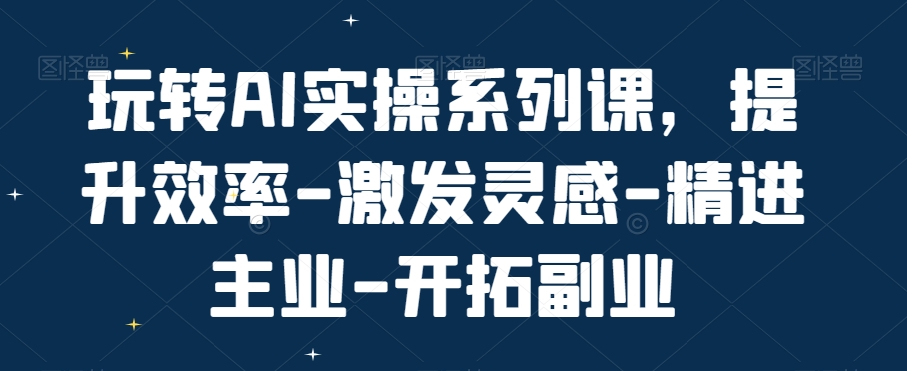 玩转AI实操系列课，提升效率-激发灵感-精进主业-开拓副业-新星起源