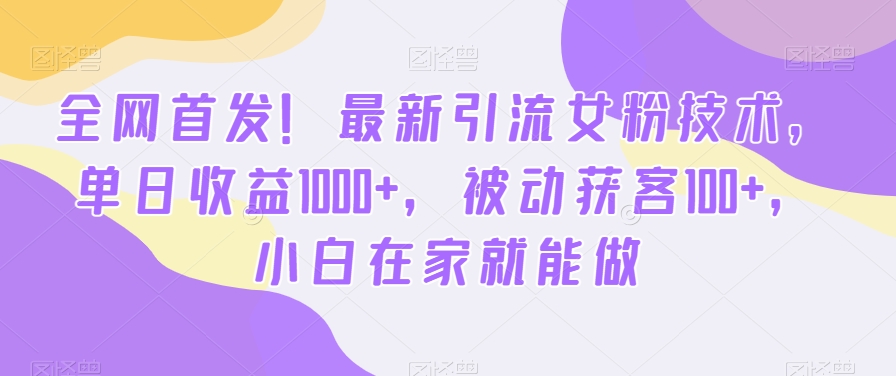 全网首发！最新引流女粉技术，单日收益1000+，被动获客100+，小白在家就能做【揭秘】-新星起源