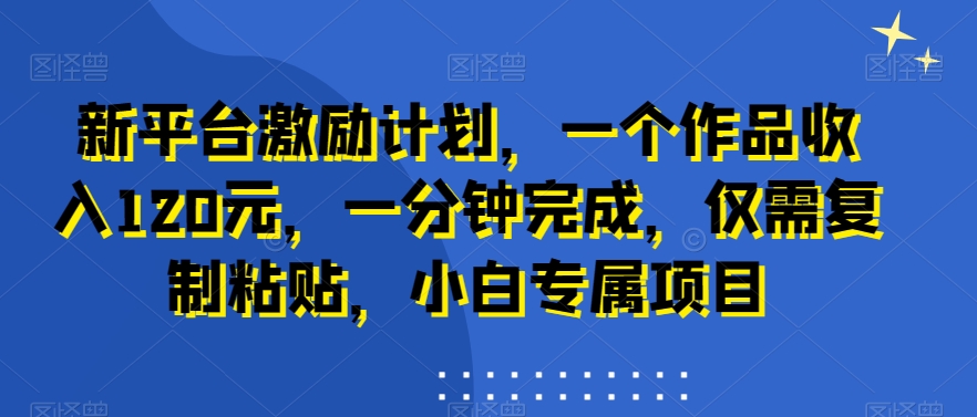 新平台激励计划，一个作品收入120元，一分钟完成，仅需复制粘贴，小白专属项目【揭秘】-新星起源