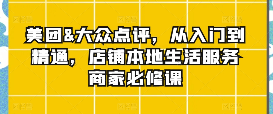 美团&大众点评，从入门到精通，店铺本地生活服务商家必修课-新星起源