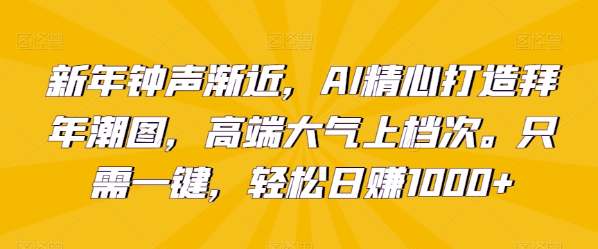 新年钟声渐近，AI精心打造拜年潮图，高端大气上档次。只需一键，轻松日赚1000+【揭秘】-新星起源