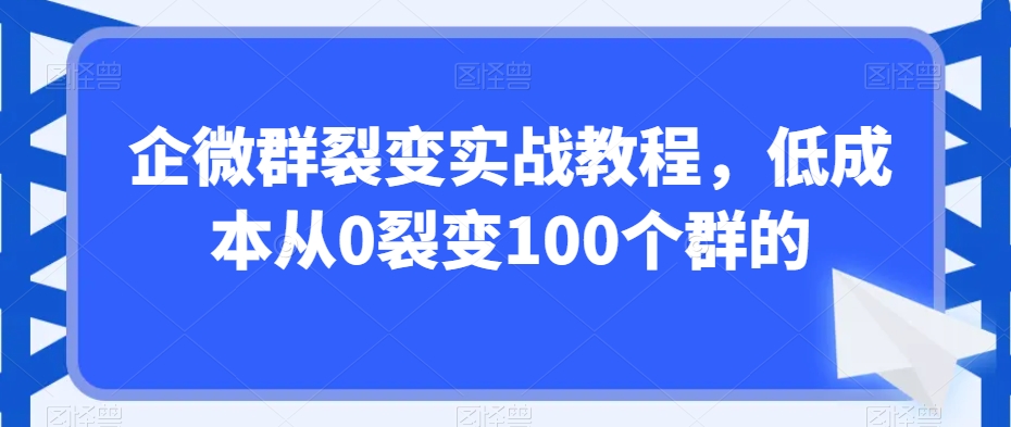 企微群裂变实战教程，低成本从0裂变100个群的-新星起源