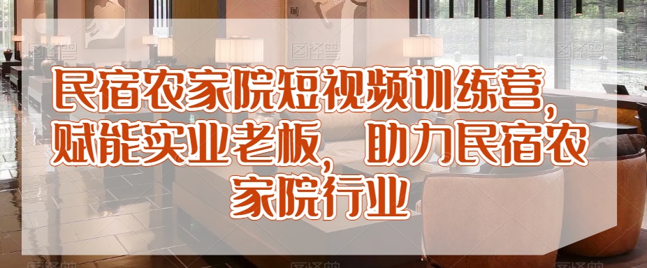 民宿农家院短视频训练营，赋能实业老板，助力民宿农家院行业-新星起源