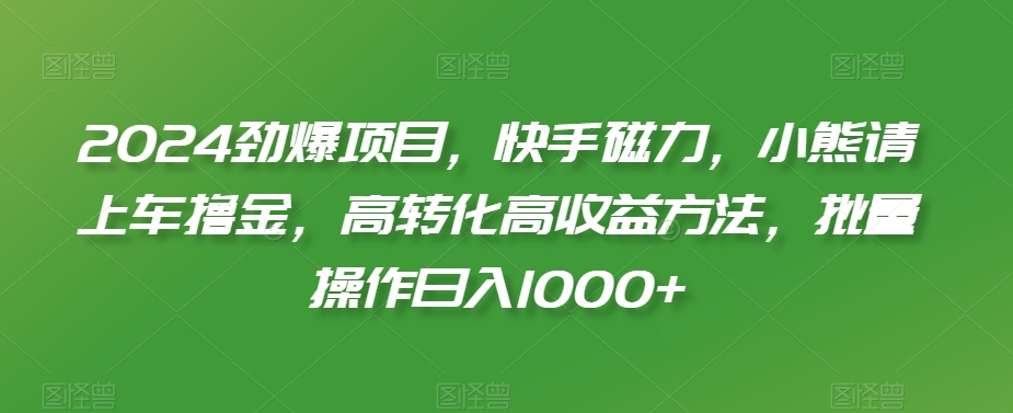 2024劲爆项目，快手磁力，小熊请上车撸金，高转化高收益方法，批量操作日入1000+【揭秘】-新星起源