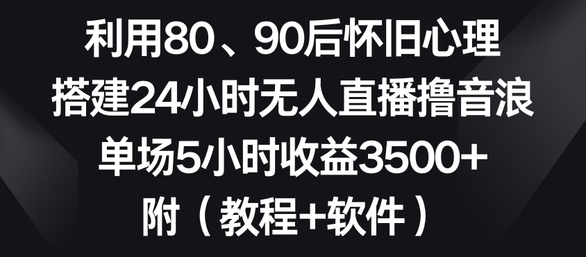 利用80、90后怀旧心理，搭建24小时无人直播撸音浪，单场5小时收益3500+（教程+软件）【揭秘】-新星起源