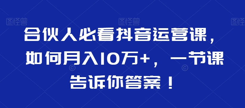 合伙人必看抖音运营课，如何月入10万+，一节课告诉你答案！-新星起源