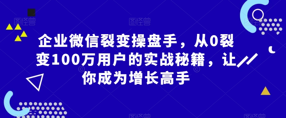 企业微信裂变操盘手，从0裂变100万用户的实战秘籍，让你成为增长高手-新星起源