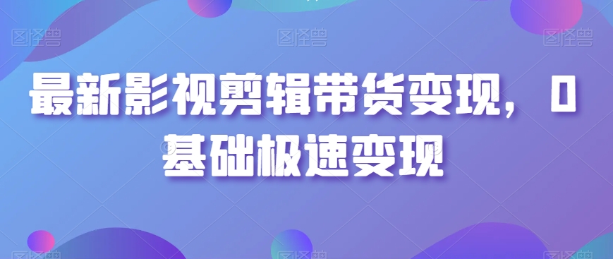 最新影视剪辑带货变现，0基础极速变现-新星起源