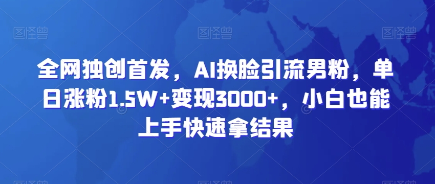 全网独创首发，AI换脸引流男粉，单日涨粉1.5W+变现3000+，小白也能上手快速拿结果【揭秘】-新星起源