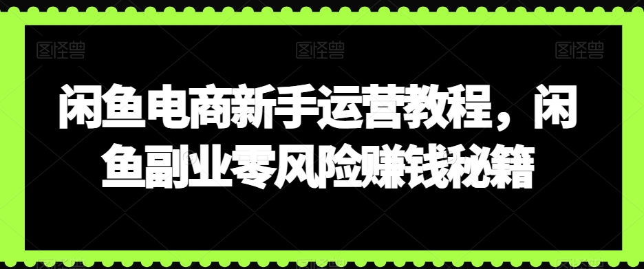 闲鱼电商新手运营教程，闲鱼副业零风险赚钱秘籍-新星起源