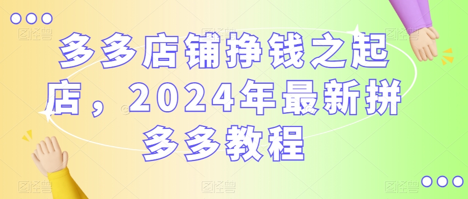 多多店铺挣钱之起店，2024年最新拼多多教程-新星起源